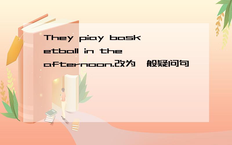 They piay basketball in the afternoon.改为一般疑问句