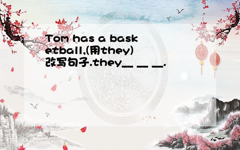 Tom has a basketball,(用they)改写句子.they__ __ __.