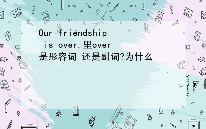 Our friendship is over.里over是形容词 还是副词?为什么