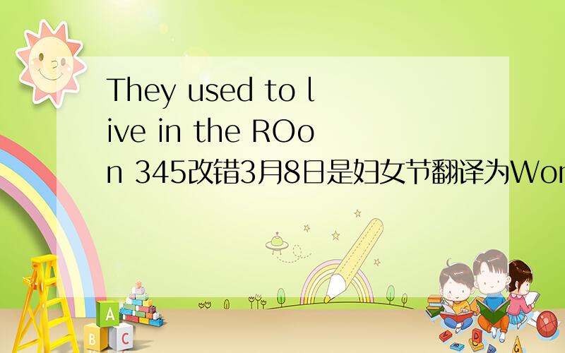 They used to live in the ROon 345改错3月8日是妇女节翻译为Women's Day is on( )( ).圣诞节在每年的12月25日翻译为Christmas is on( )the( )each year.