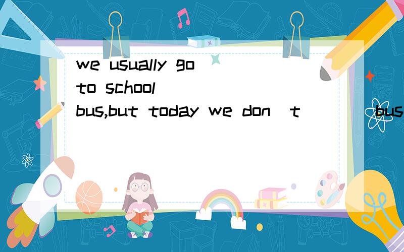 we usually go to school ____bus,but today we don`t____bus to school ,we walk to school.