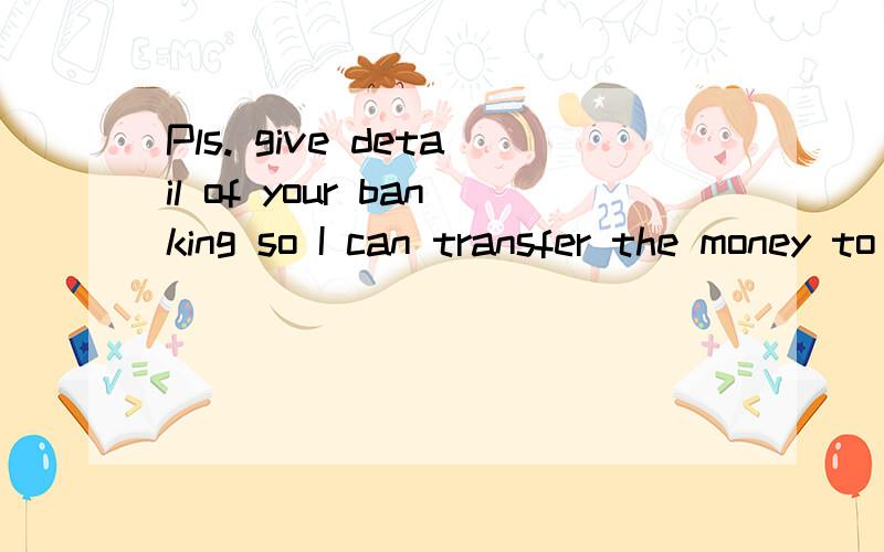 Pls. give detail of your banking so I can transfer the money to your account. 翻译这句中文