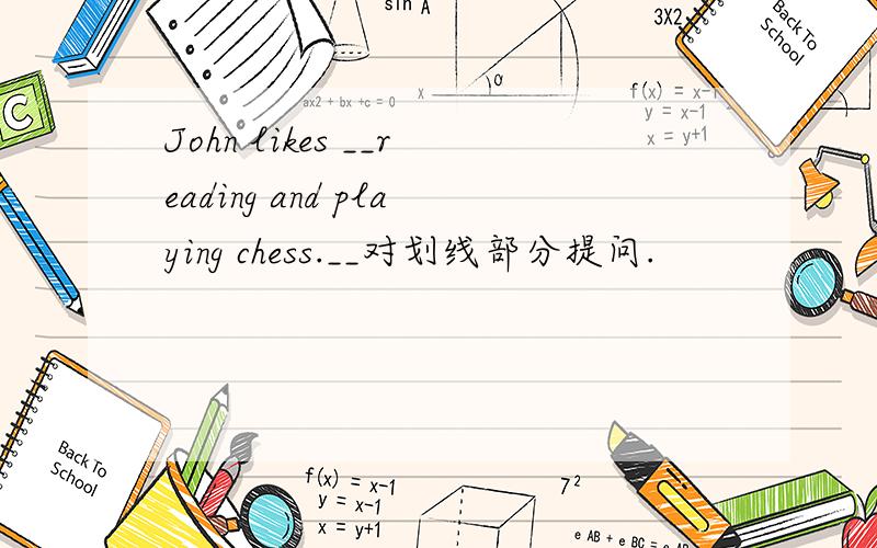 John likes __reading and playing chess.__对划线部分提问.