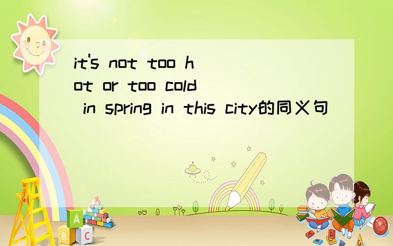 it's not too hot or too cold in spring in this city的同义句