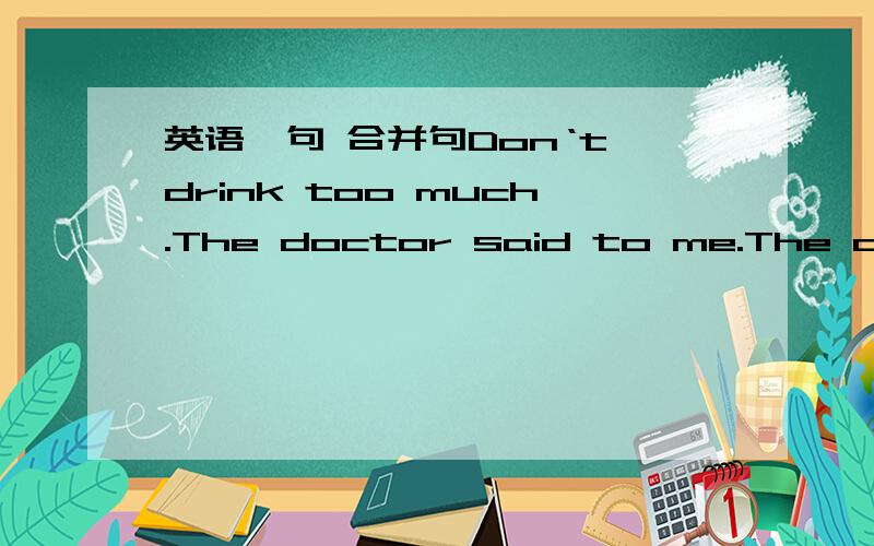 英语一句 合并句Don‘t drink too much.The doctor said to me.The doctor told me_____ _____ drink too much.