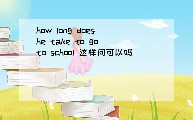 how long does he take to go to school 这样问可以吗
