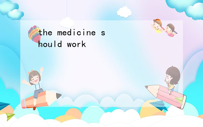 the medicine should work
