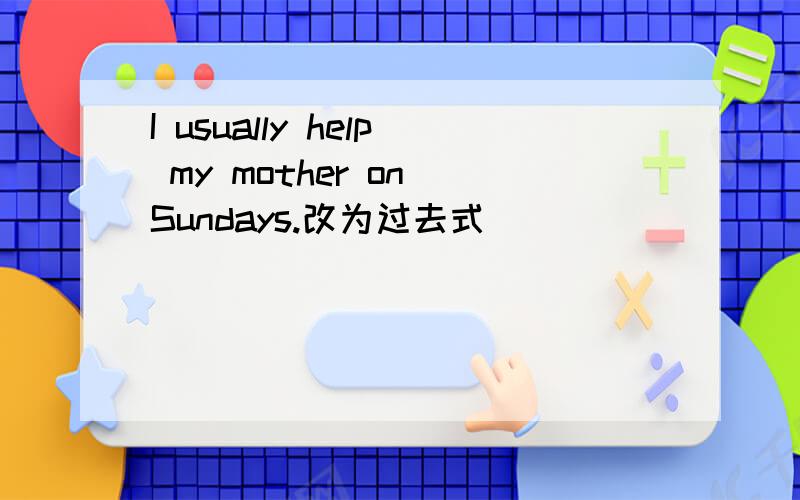 I usually help my mother on Sundays.改为过去式