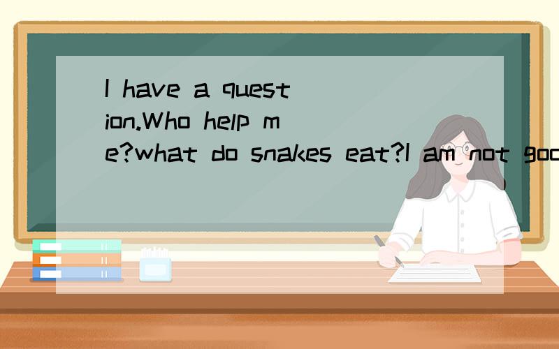 I have a question.Who help me?what do snakes eat?I am not good at Chinese,please answer in English