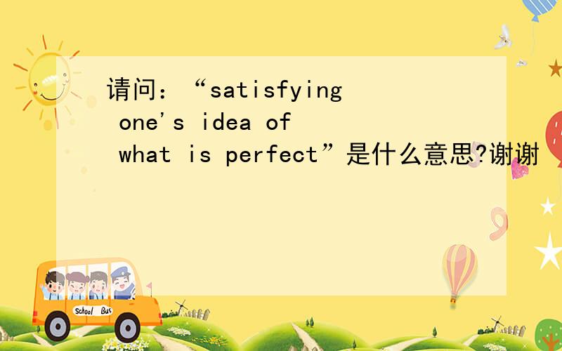 请问：“satisfying one's idea of what is perfect”是什么意思?谢谢