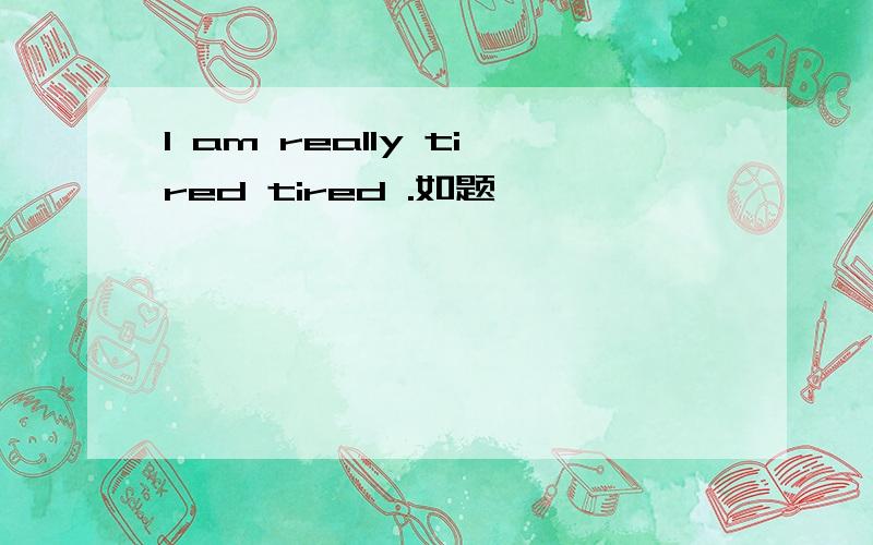 I am really tired tired .如题