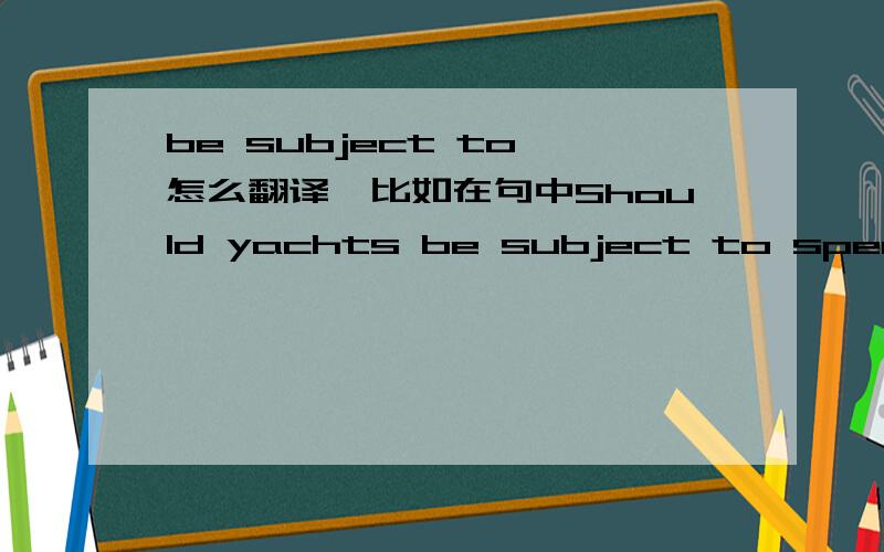 be subject to 怎么翻译,比如在句中Should yachts be subject to special taxes?