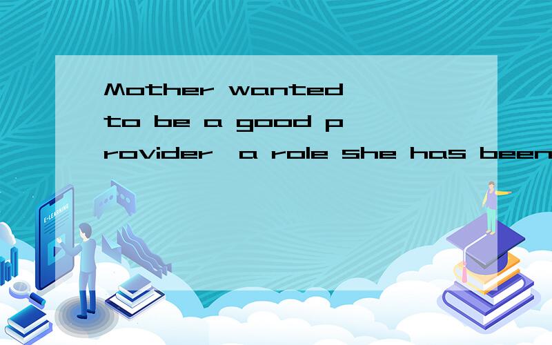 Mother wanted to be a good provider,a role she has been shouldering since her marriage to father翻译，优美一些