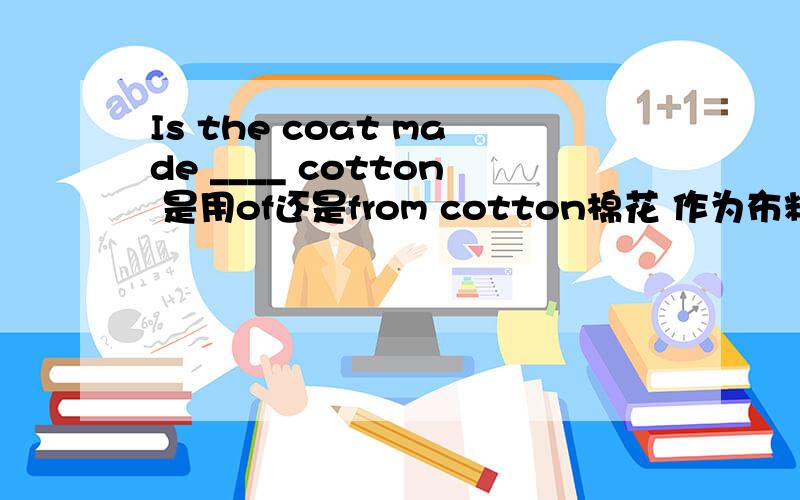 Is the coat made ____ cotton 是用of还是from cotton棉花 作为布料不可以看出来吗?