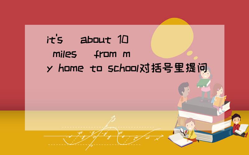 it's (about 10 miles) from my home to school对括号里提问