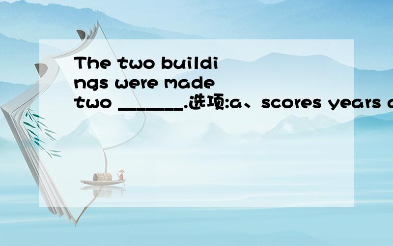 The two buildings were made two _______.选项:a、scores years agob、score year agoc、score years agod、scores of years ago