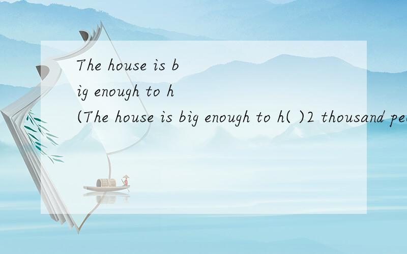 The house is big enough to h(The house is big enough to h( )2 thousand people.