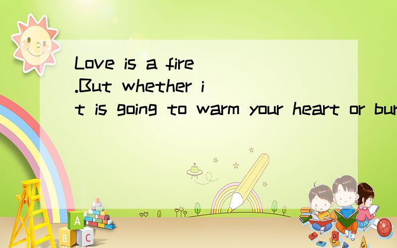 Love is a fire.But whether it is going to warm your heart or burn down your house,you can never t