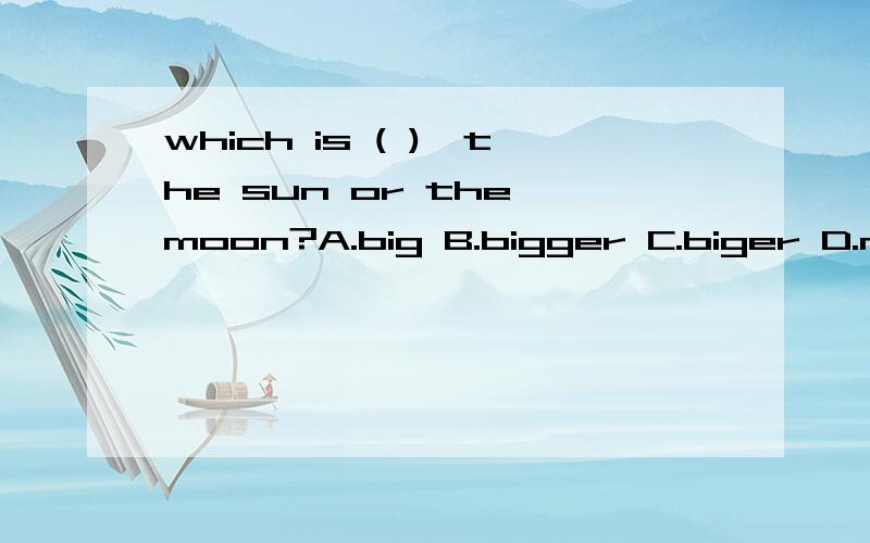 which is ( ),the sun or the moon?A.big B.bigger C.biger D.more big