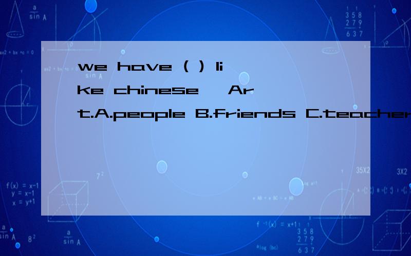 we have ( ) like chinese ,Art.A.people B.friends C.teachers D.lesson