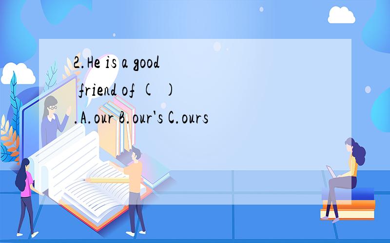 2.He is a good friend of ( ).A.our B.our's C.ours
