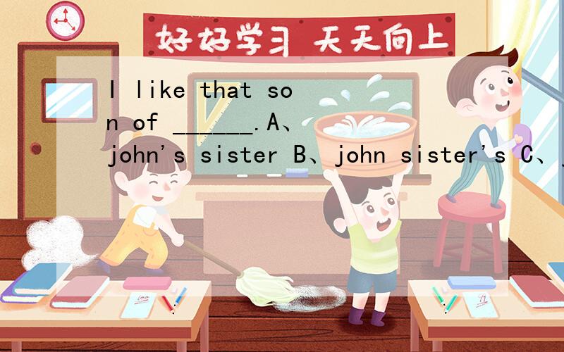 I like that son of ______.A、john's sister B、john sister's C、john's sister's D、sister's john's这个答案选C 为什么不选A