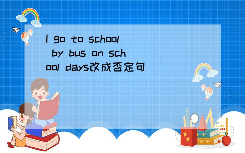 I go to school by bus on school days改成否定句