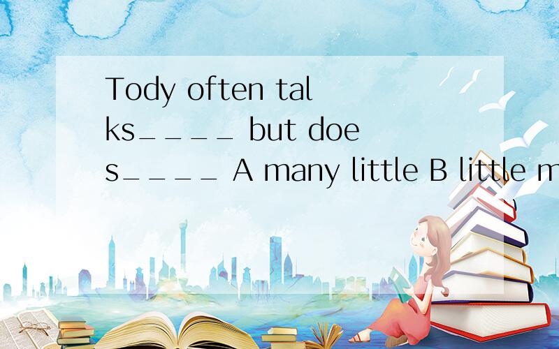 Tody often talks____ but does____ A many little B little many C less more 选哪个?为什么?