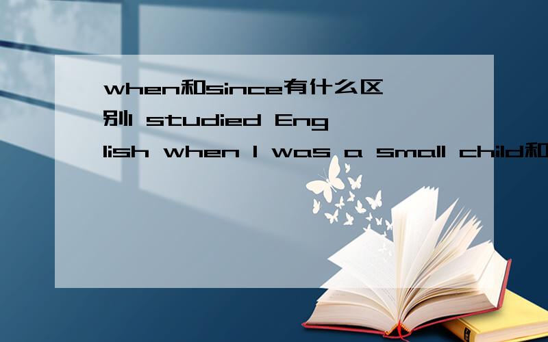 when和since有什么区别I studied English when I was a small child和I have studied English since I was a child分别是什么意思