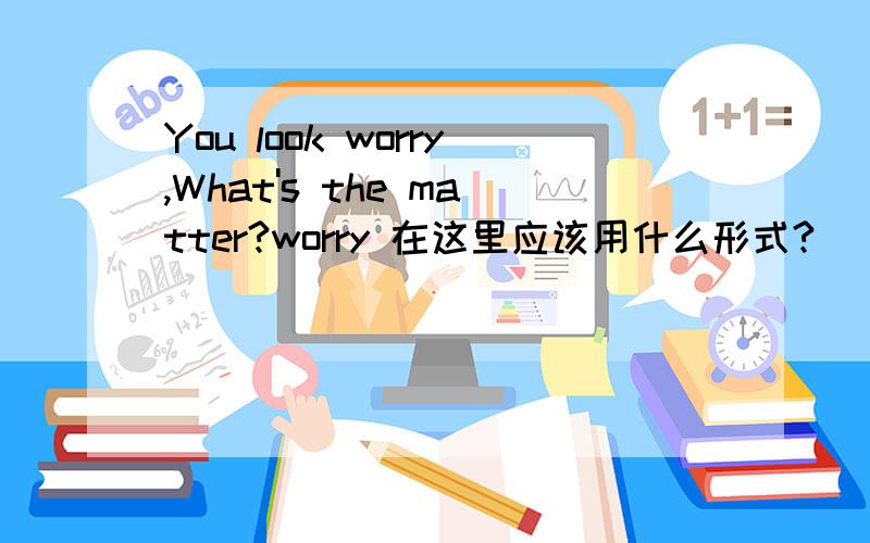 You look worry,What's the matter?worry 在这里应该用什么形式?