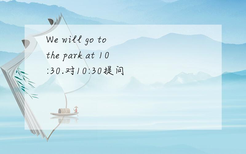 We will go to the park at 10:30.对10:30提问