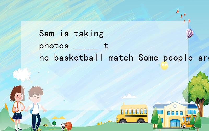 Sam is taking photos _____ the basketball match Some people are having ___（下午茶）at homeIt's now seven o'clock in the morning.Many people are ____ home and going to workA.leave B.leaving C.leave for D.leaving for第一句填介词