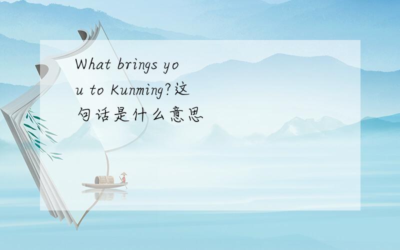 What brings you to Kunming?这句话是什么意思