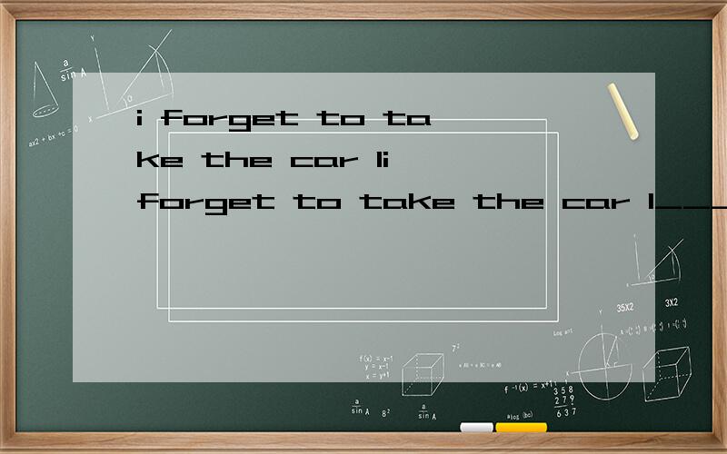 i forget to take the car li forget to take the car l___