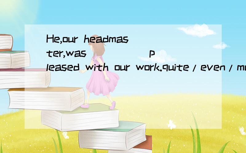 He,our headmaster,was _____pleased with our work.quite/even/much/great