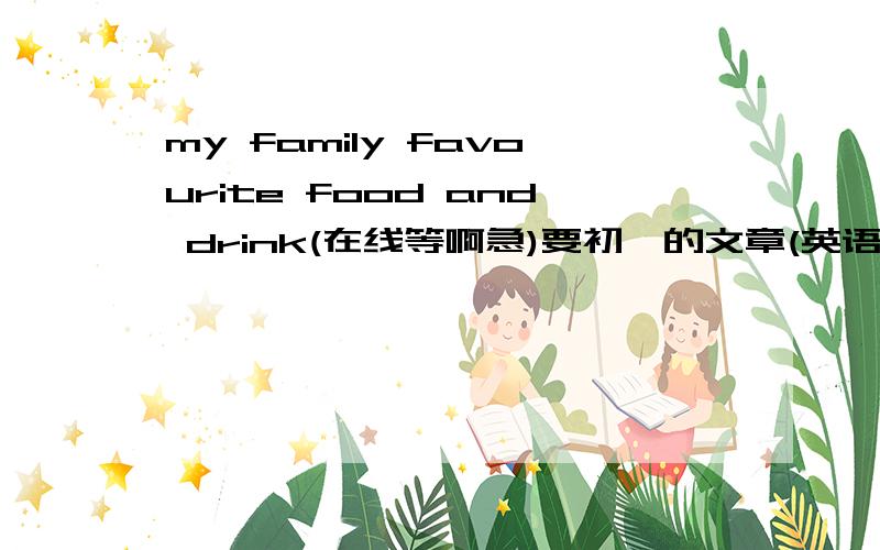 my family favourite food and drink(在线等啊急)要初一的文章(英语)