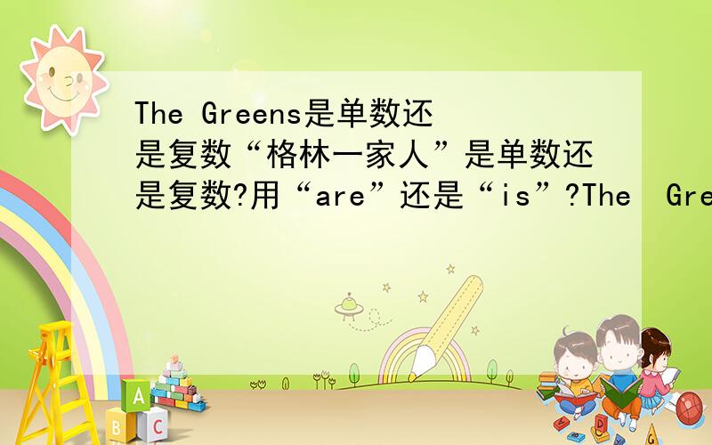 The Greens是单数还是复数“格林一家人”是单数还是复数?用“are”还是“is”?The  Green  family是单数还是复数？