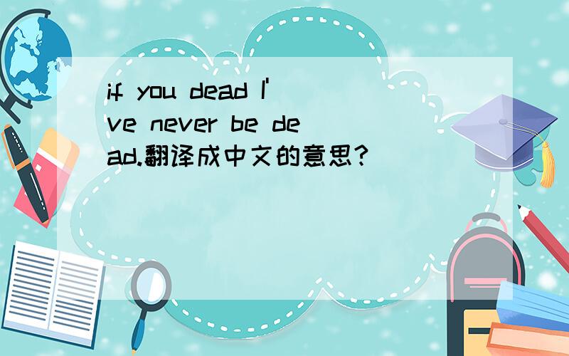 if you dead I've never be dead.翻译成中文的意思?