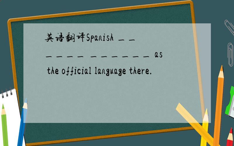 英语翻译Spanish ______ ______ as the official language there.
