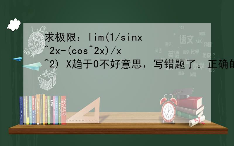 求极限：lim(1/sinx^2x-(cos^2x)/x^2) X趋于0不好意思，写错题了。正确的原式：求极限：lim{（1/sin^2x）-(cos^2x)/x^2} X趋于0 答案是4/3 求正解