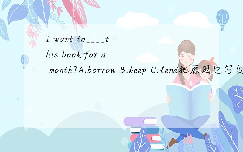 I want to____this book for a month?A.borrow B.keep C.lend把原因也写出来,