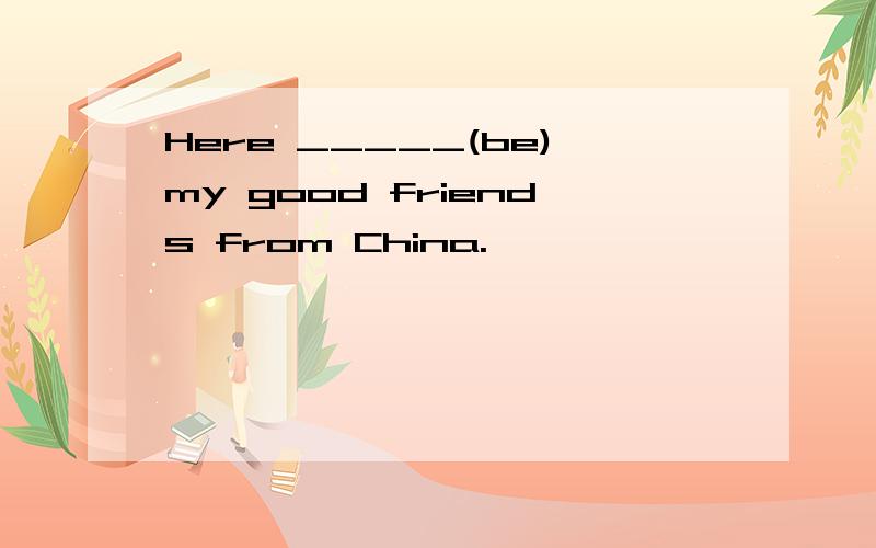 Here _____(be)my good friends from China.