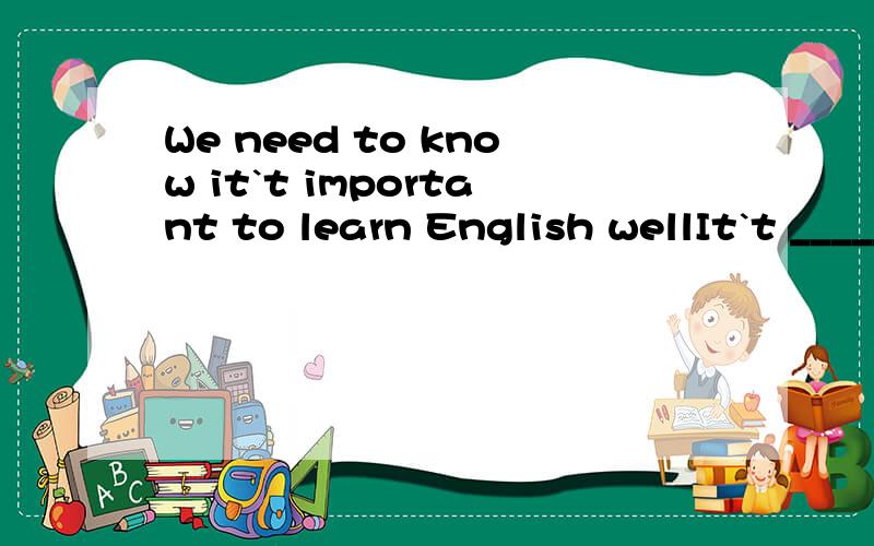 We need to know it`t important to learn English wellIt`t _____ for us to know the ____ of learning English well.
