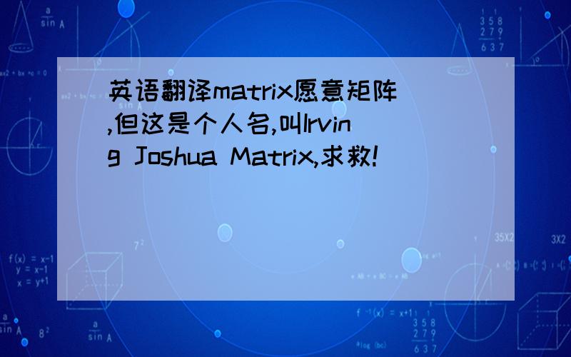 英语翻译matrix愿意矩阵,但这是个人名,叫Irving Joshua Matrix,求救!