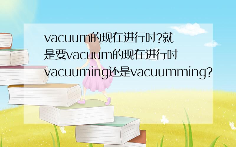 vacuum的现在进行时?就是要vacuum的现在进行时vacuuming还是vacuumming?