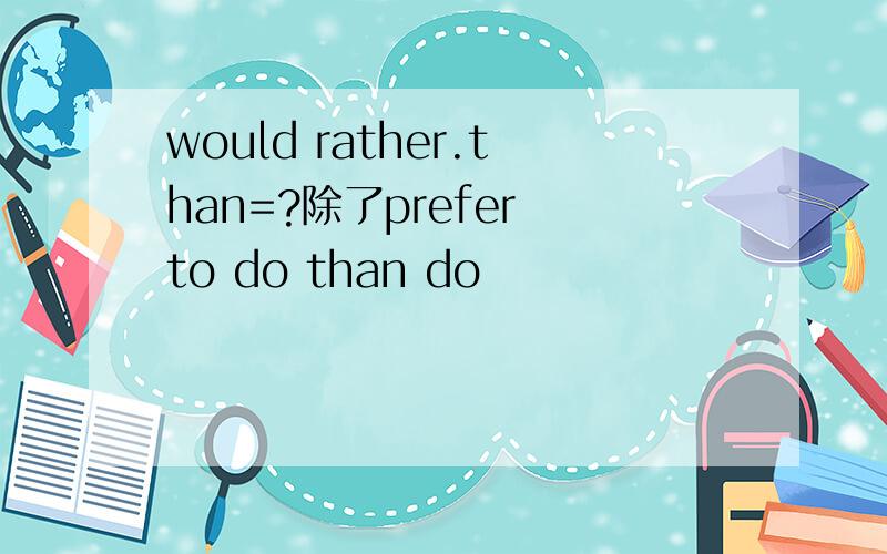 would rather.than=?除了prefer to do than do