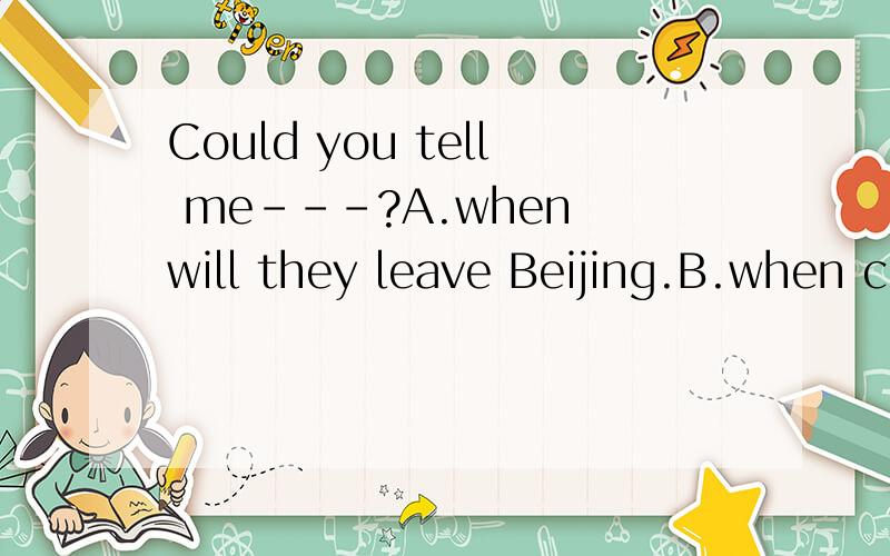 Could you tell me---?A.when will they leave Beijing.B.when could they leave BeijingC.when they will leave BeijingD.why she did't come to school