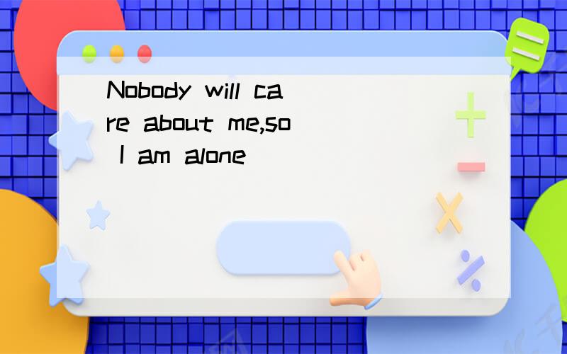Nobody will care about me,so I am alone