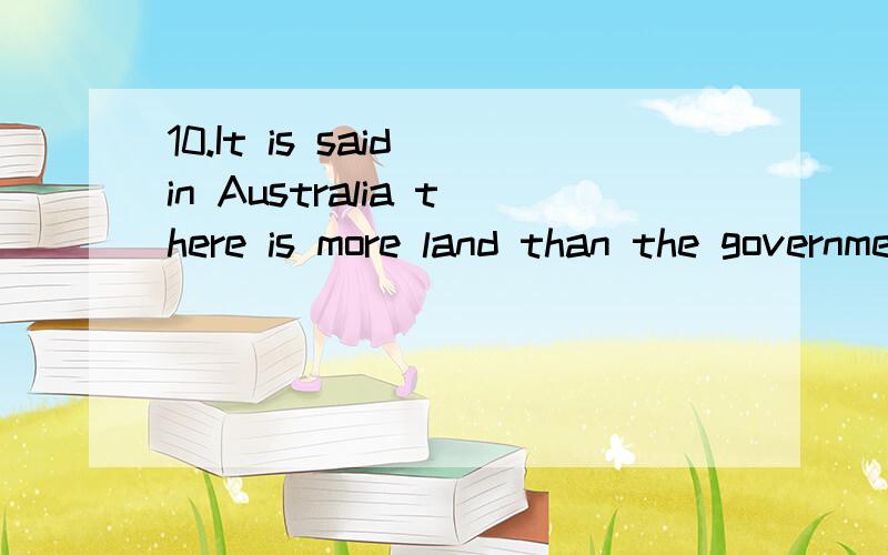 10.It is said in Australia there is more land than the government knows ________ .A.it what to do with B.what to do it with C.what to do with it D.to do what with it 为什么选C