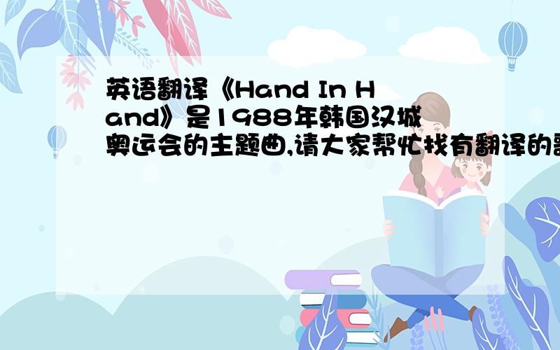 英语翻译《Hand In Hand》是1988年韩国汉城奥运会的主题曲,请大家帮忙找有翻译的歌词,